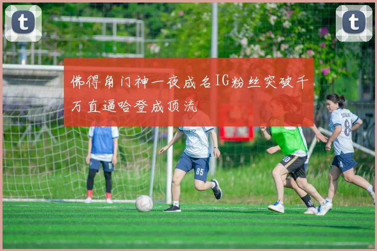 佛得角门神一夜成名IG粉丝突破千万直逼哈登成顶流