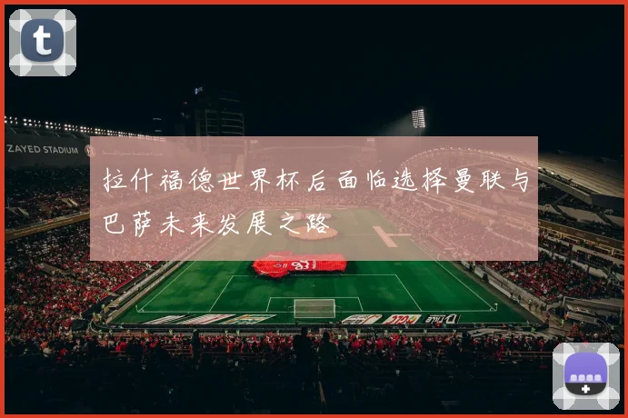 拉什福德世界杯后面临选择曼联与巴萨未来发展之路