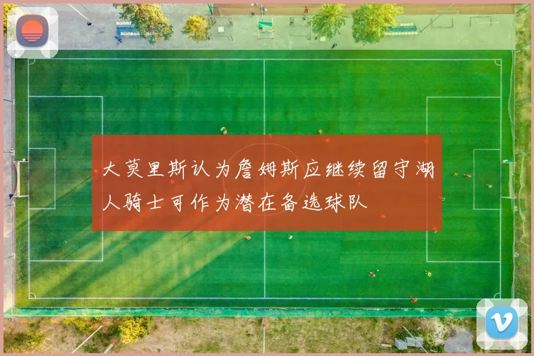 大莫里斯认为詹姆斯应继续留守湖人骑士可作为潜在备选球队
