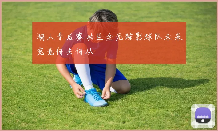 湖人季后赛功臣全无踪影球队未来究竟何去何从