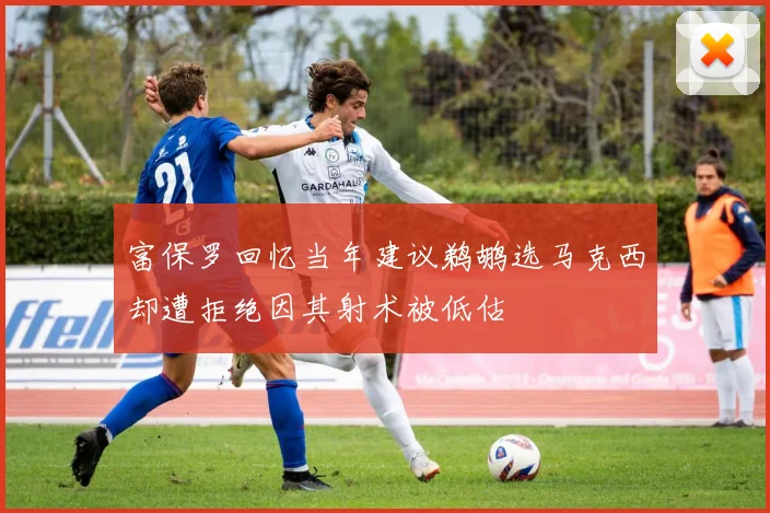 富保罗回忆当年建议鹈鹕选马克西却遭拒绝因其射术被低估