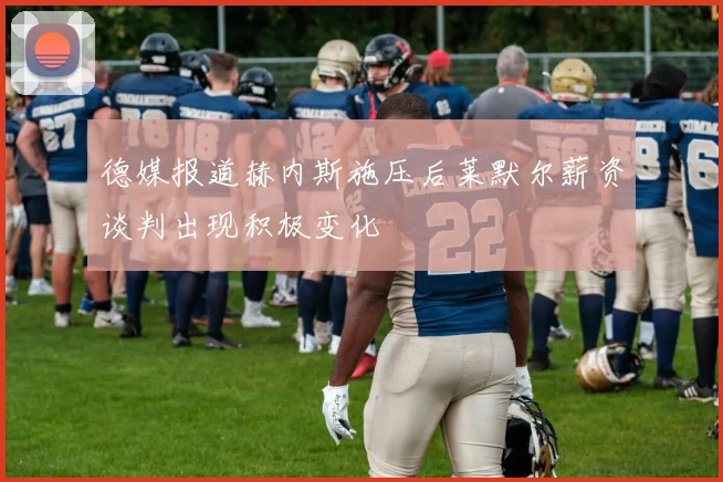 德媒报道赫内斯施压后莱默尔薪资谈判出现积极变化