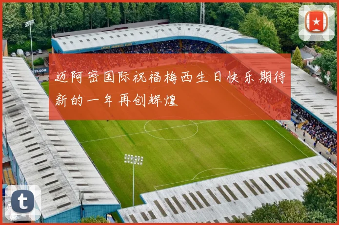迈阿密国际祝福梅西生日快乐期待新的一年再创辉煌