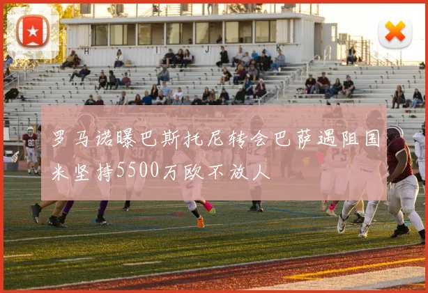 罗马诺曝巴斯托尼转会巴萨遇阻国米坚持5500万欧不放人