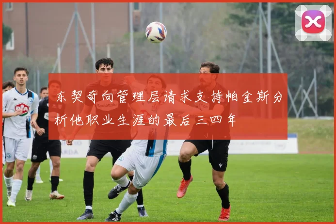 东契奇向管理层请求支持帕金斯分析他职业生涯的最后三四年