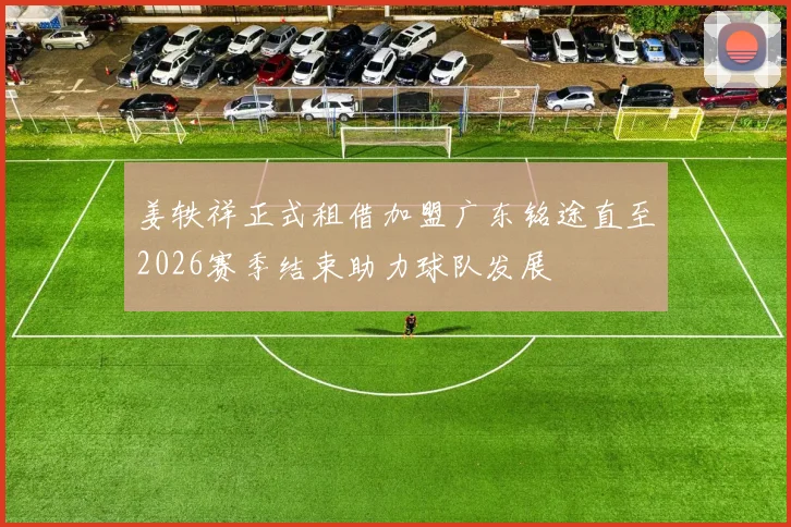姜轶祥正式租借加盟广东铭途直至2026赛季结束助力球队发展