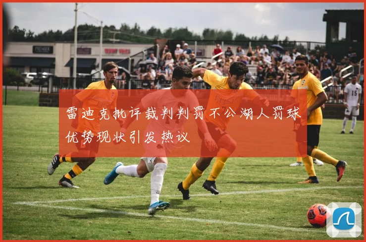 雷迪克批评裁判判罚不公湖人罚球优势现状引发热议