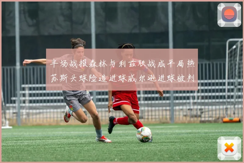 半场战报森林与利兹联战成平局热苏斯头球险造进球威尔逊进球被判无效