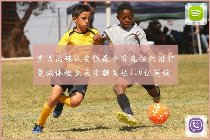 罗马诺确认安德森今日在纽约进行曼城体检交易金额高达116亿英镑
