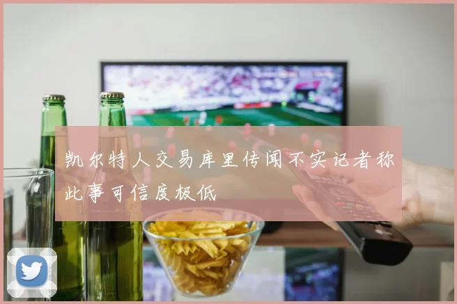 凯尔特人交易库里传闻不实记者称此事可信度极低