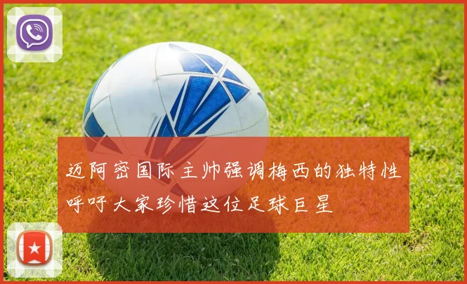 迈阿密国际主帅强调梅西的独特性呼吁大家珍惜这位足球巨星