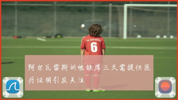 阿尔瓦雷斯训练缺席三天需提供医疗证明引发关注