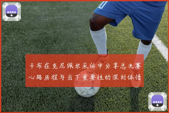 卡布在克尼佩尔采访中分享总决赛心路历程与当下重要性的深刻体悟