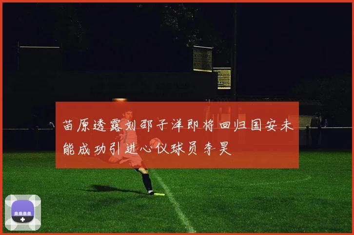 苗原透露刘邵子洋即将回归国安未能成功引进心仪球员李昊