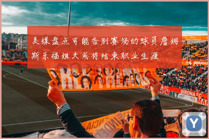 美媒盘点可能告别赛场的球员詹姆斯乐福姐夫或将结束职业生涯