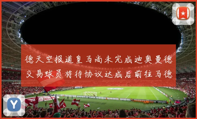 德天空报道皇马尚未完成迪奥曼德交易球员将待协议达成后前往马德里