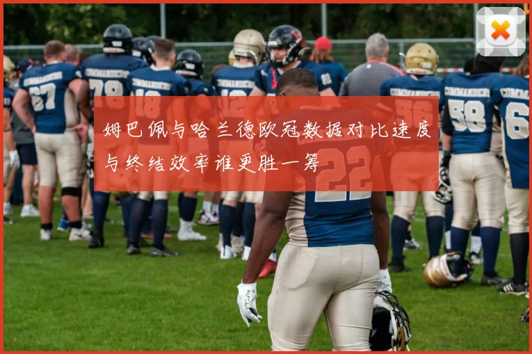 姆巴佩与哈兰德欧冠数据对比速度与终结效率谁更胜一筹