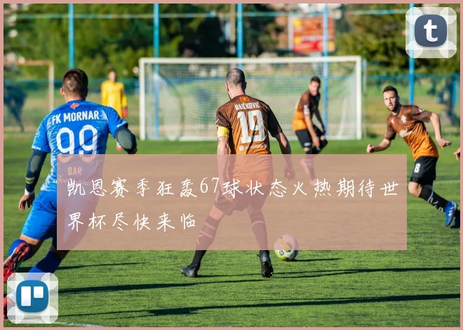 凯恩赛季狂轰67球状态火热期待世界杯尽快来临