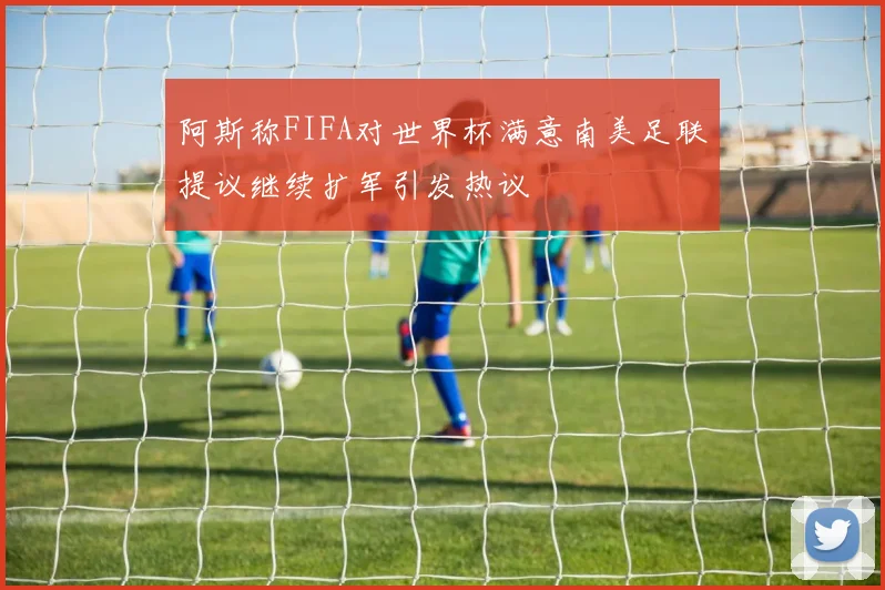 阿斯称FIFA对世界杯满意南美足联提议继续扩军引发热议