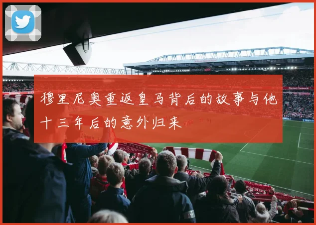 穆里尼奥重返皇马背后的故事与他十三年后的意外归来
