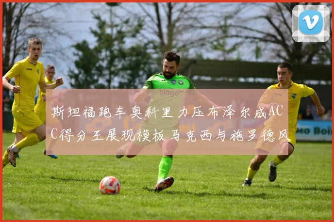 斯坦福跑车奥科里力压布泽尔成ACC得分王展现模板马克西与施罗德风采
