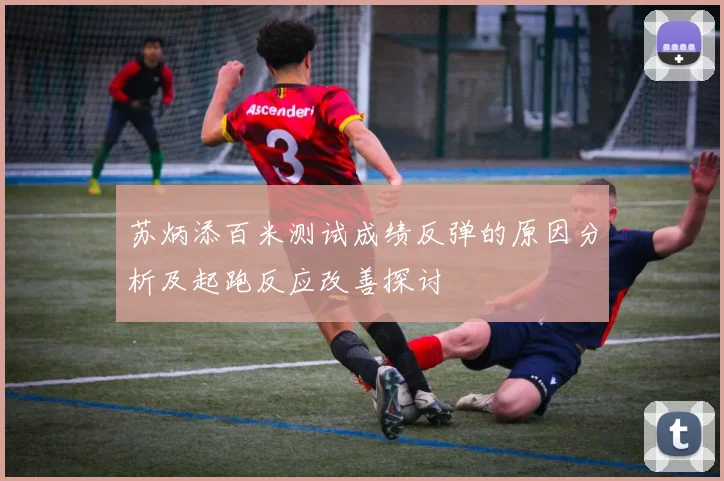 苏炳添百米测试成绩反弹的原因分析及起跑反应改善探讨