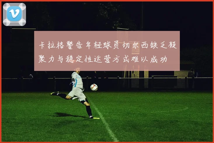 卡拉格警告年轻球员切尔西缺乏凝聚力与稳定性运营方式难以成功